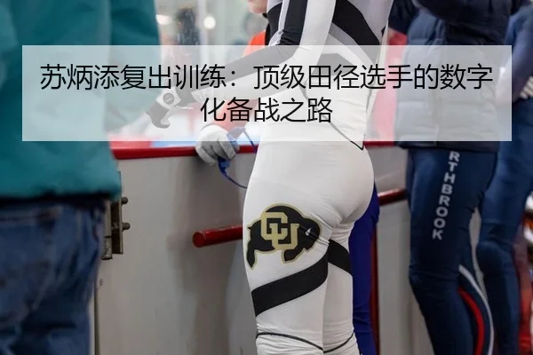 苏炳添复出训练：顶级田径选手的数字化备战之路