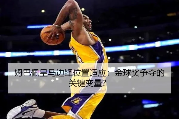 姆巴佩皇马边锋位置适应：金球奖争夺的关键变量？